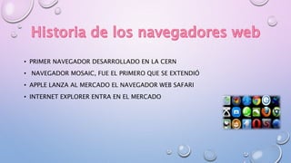 • PRIMER NAVEGADOR DESARROLLADO EN LA CERN
• NAVEGADOR MOSAIC, FUE EL PRIMERO QUE SE EXTENDIÓ
• APPLE LANZA AL MERCADO EL NAVEGADOR WEB SAFARI
• INTERNET EXPLORER ENTRA EN EL MERCADO