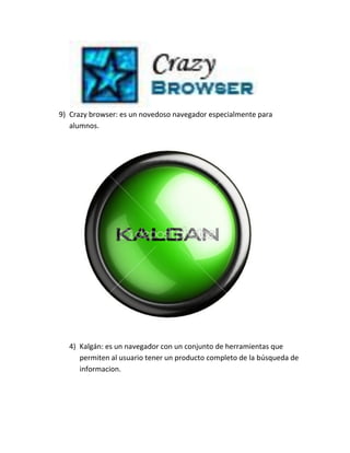 9) Crazy browser: es un novedoso navegador especialmente para
alumnos.
4) Kalgán: es un navegador con un conjunto de herramientas que
permiten al usuario tener un producto completo de la búsqueda de
informacion.
 