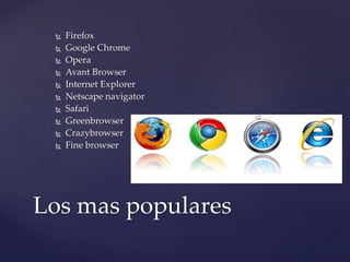 
Firefox
Google Chrome
Opera
Avant Browser
Internet Explorer
Netscape navigator
Safari
Greenbrowser
Crazybrowser
Fine browser
Los mas populares