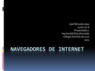 José Miranda rojas
                                curso:10-A
                            Presentado a:
                Ing:harold Silva ahumada
                  colegio distrital san Luis
                                       2011


NAVEGADORES DE INTERNET
 