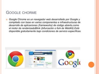 GOOGLE CHORME


Google Chrome es un navegador web desarrollado por Google y
compilado con base en varios componentes e infraestructuras de
desarrollo de aplicaciones (frameworks) de código abierto,como
el motor de renderizadoBlink (bifurcación o fork de WebKit).Está
disponible gratuitamente bajo condiciones de servicio específicas.

 