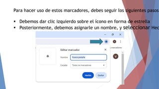 Para hacer uso de estos marcadores, debes seguir los siguientes pasos:
 Debemos dar clic izquierdo sobre el ícono en forma de estrella
 Posteriormente, debemos asignarle un nombre, y seleccionar Hec
 