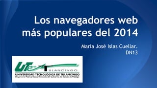 Los navegadores web más populares del 2014 
María José Islas Cuellar. 
DN13  