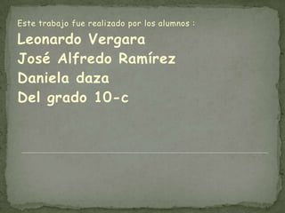 Este trabajo fue realizado por los alumnos :

Leonardo Vergara
José Alfredo Ramírez
Daniela daza
Del grado 10-c
 