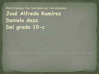 Este trabajo fue realizado por los alumnos :

José Alfredo Ramírez
Daniela daza
Del grado 10-c
 