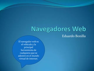 Eduardo Bonilla
El navegador web es
el vehículo y la
principal
herramienta de
cualquiera que se
adentre en el mundo
virtual de internet.

 