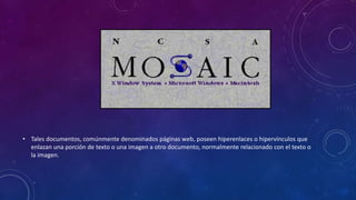 • Tales documentos, comúnmente denominados páginas web, poseen hiperenlaces o hipervínculos que
enlazan una porción de texto o una imagen a otro documento, normalmente relacionado con el texto o
la imagen.
 