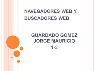 NAVEGADORES WEB Y
BUSCADORES WEB


  GUARDADO GOMEZ
   JORGE MAURICIO
         1-3
 