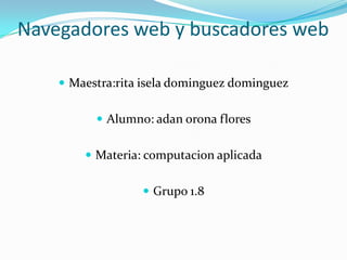 Navegadores web y buscadores web

     Maestra:rita isela dominguez dominguez


           Alumno: adan orona flores


         Materia: computacion aplicada


                   Grupo 1.8
 