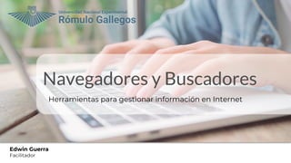 Navegadores y Buscadores
Herramientas para gestionar información en Internet
Edwin Guerra
Facilitador
 