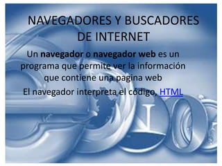 NAVEGADORES Y BUSCADORESDE INTERNET Un navegador o navegador web es un programa que permite ver la información que contiene una pagina web El navegador interpreta el código, HTML 