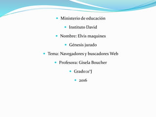  Ministerio de educación
 Instituto David
 Nombre: Elvis maquines
 Génesis jurado
 Tema: Navegadores y buscadores Web
 Profesora: Gisela Boucher
 Grado:11°J
 2016
 