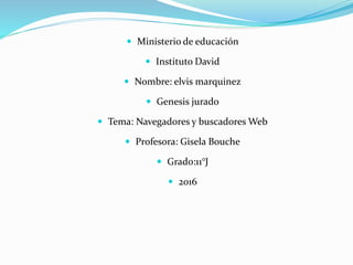  Ministerio de educación
 Instituto David
 Nombre: elvis marquinez
 Genesis jurado
 Tema: Navegadores y buscadores Web
 Profesora: Gisela Bouche
 Grado:11°J
 2016
 