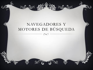 NAVEGADORES Y
MOTORES DE BÚSQUEDA
 