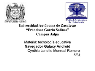 Universidad Autónoma de Zacatecas
“Francisco García Salinas”
Campus Jalpa
Materia: tecnología educativa
Navegador Galaxy Android
Cynthia Janette Monreal Romero
5EJ
 