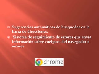    Sugerencias automáticas de búsquedas en la
    barra de direcciones.
    Sistema de seguimiento de errores que envía
    información sobre cuelgues del navegador o
    errores
 