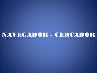 NAVEGADOR - CERCADOR

 