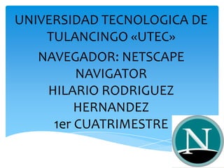 UNIVERSIDAD TECNOLOGICA DE
    TULANCINGO «UTEC»
   NAVEGADOR: NETSCAPE
         NAVIGATOR
    HILARIO RODRIGUEZ
         HERNANDEZ
     1er CUATRIMESTRE
 