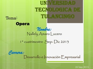 UNIVERSIDAD
TECNOLOGICA DE
TULANCINGOTema:
Opera
Nombre:
Nallely Amaro Lucero
1° cuatrimestre Sep- Dic 2013
Carrera:
Desarrollo e Innovación Empresarial
25 Sep 2013
 