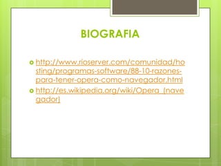 BIOGRAFIA
 http://www.rioserver.com/comunidad/ho
sting/programas-software/88-10-razones-
para-tener-opera-como-navegador.html
 http://es.wikipedia.org/wiki/Opera_(nave
gador)
 