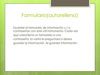 Formulario(autorelleno)
Guardar el formulario de información y / o
contraseñas con este útil instrumento. Cada vez
que usted llena un formulario o una
contraseña, la varita le preguntara si desea
guardar la información .Al guardar información.
 