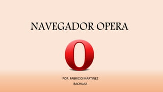 NAVEGADOR OPERA
POR: FABRICIO MARTINEZ
BACHUAA
 