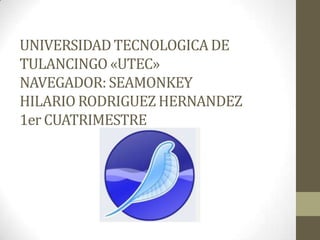 UNIVERSIDAD TECNOLOGICA DE
TULANCINGO «UTEC»
NAVEGADOR: SEAMONKEY
HILARIO RODRIGUEZ HERNANDEZ
1er CUATRIMESTRE
 