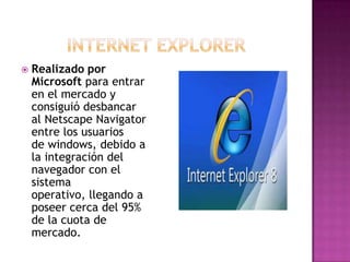  Realizado por
Microsoft para entrar
en el mercado y
consiguió desbancar
al Netscape Navigator
entre los usuarios
de windows, debido a
la integración del
navegador con el
sistema
operativo, llegando a
poseer cerca del 95%
de la cuota de
mercado.
 