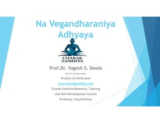 Na Vegandharaniya
Adhyaya
Prof.Dr. Yogesh S. Deole
M.D. Ph.D.(Ayurveda)
Project Co-Ordinator
www.charaksamhita.com
Charak Samhita Research, Training
and Skill Development Centre
Professor, Kayachikitsa
 