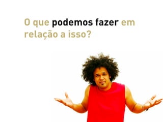 O que podemos fazer em
relação a isso?
 