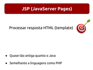 JSP (JavaServer Pages)
Processar resposta HTML (template)
● Quase tão antiga quanto o Java
● Semelhante a linguagens como PHP
 