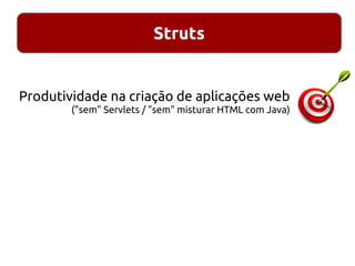 Struts
Produtividade na criação de aplicações web
("sem" Servlets / "sem" misturar HTML com Java)
 