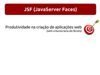 JSF (JavaServer Faces)
Produtividade na criação de aplicações web
(sem a burocracia do Struts)
 