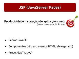 JSF (JavaServer Faces)
● Padrão JavaEE
● Componentes (não escrevemos HTML, ele é gerado)
● Provê Ajax "nativo"
Produtividade na criação de aplicações web
(sem a burocracia do Struts)
 
