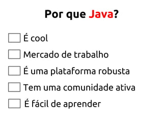 Por que Java?
É cool
Mercado de trabalho
É uma plataforma robusta
Tem uma comunidade ativa
É fácil de aprender
 