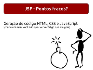 JSF - Pontos fracos?
Geração de código HTML, CSS e JavaScript
(confie em mim, você não quer ver o código que ele gera)
 