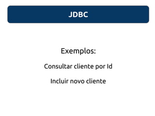 JDBC
Exemplos:
Consultar cliente por Id
Incluir novo cliente
 