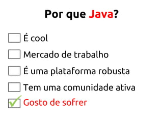 Por que Java?
É cool
Mercado de trabalho
É uma plataforma robusta
Tem uma comunidade ativa
Gosto de sofrer
 