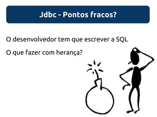 Jdbc - Pontos fracos?
O desenvolvedor tem que escrever a SQL
O que fazer com herança?
 