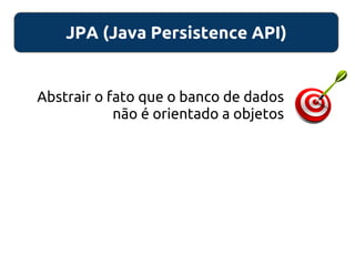 JPA (Java Persistence API)
Abstrair o fato que o banco de dados
não é orientado a objetos
 