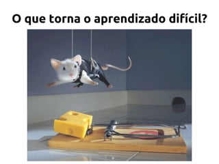O que torna o aprendizado difícil?
 