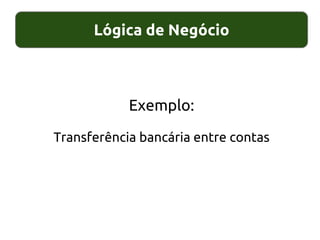 Lógica de Negócio
Exemplo:
Transferência bancária entre contas
 