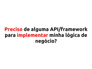 Preciso de alguma API/framework
para implementar minha lógica de
negócio?
 