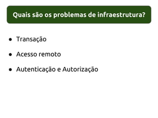 Quais são os problemas de infraestrutura?
● Transação
● Acesso remoto
● Autenticação e Autorização
 