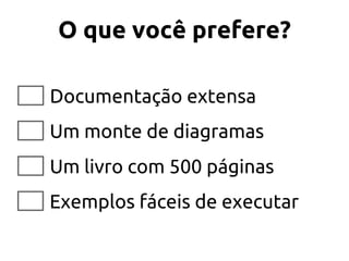 O que você prefere?
Documentação extensa
Um monte de diagramas
Um livro com 500 páginas
Exemplos fáceis de executar
 