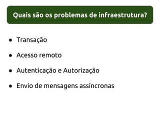 Quais são os problemas de infraestrutura?
● Transação
● Acesso remoto
● Autenticação e Autorização
● Envio de mensagens assíncronas
 