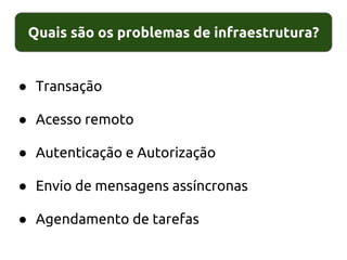 Quais são os problemas de infraestrutura?
● Transação
● Acesso remoto
● Autenticação e Autorização
● Envio de mensagens assíncronas
● Agendamento de tarefas
 