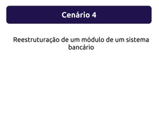 Cenário 4
Reestruturação de um módulo de um sistema
bancário
 