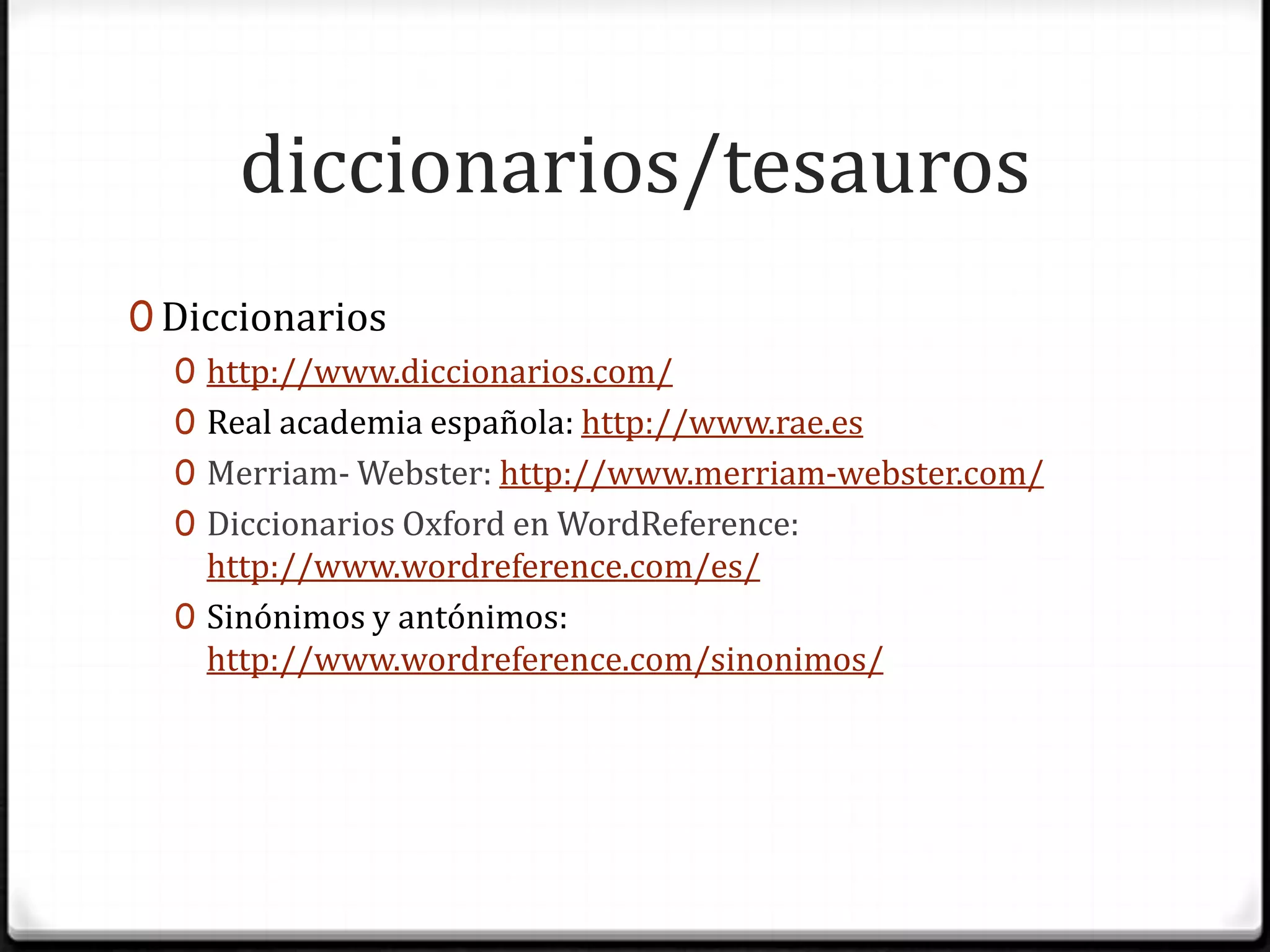 diccionarios/tesaurosDiccionarioshttp://www.diccionarios.com/Real academia española: http://www.rae.esMerriam- Webster: http://www.merriam-webster.com/Diccionarios Oxford en WordReference: http://www.wordreference.com/es/Sinónimos y antónimos: http://www.wordreference.com/sinonimos/