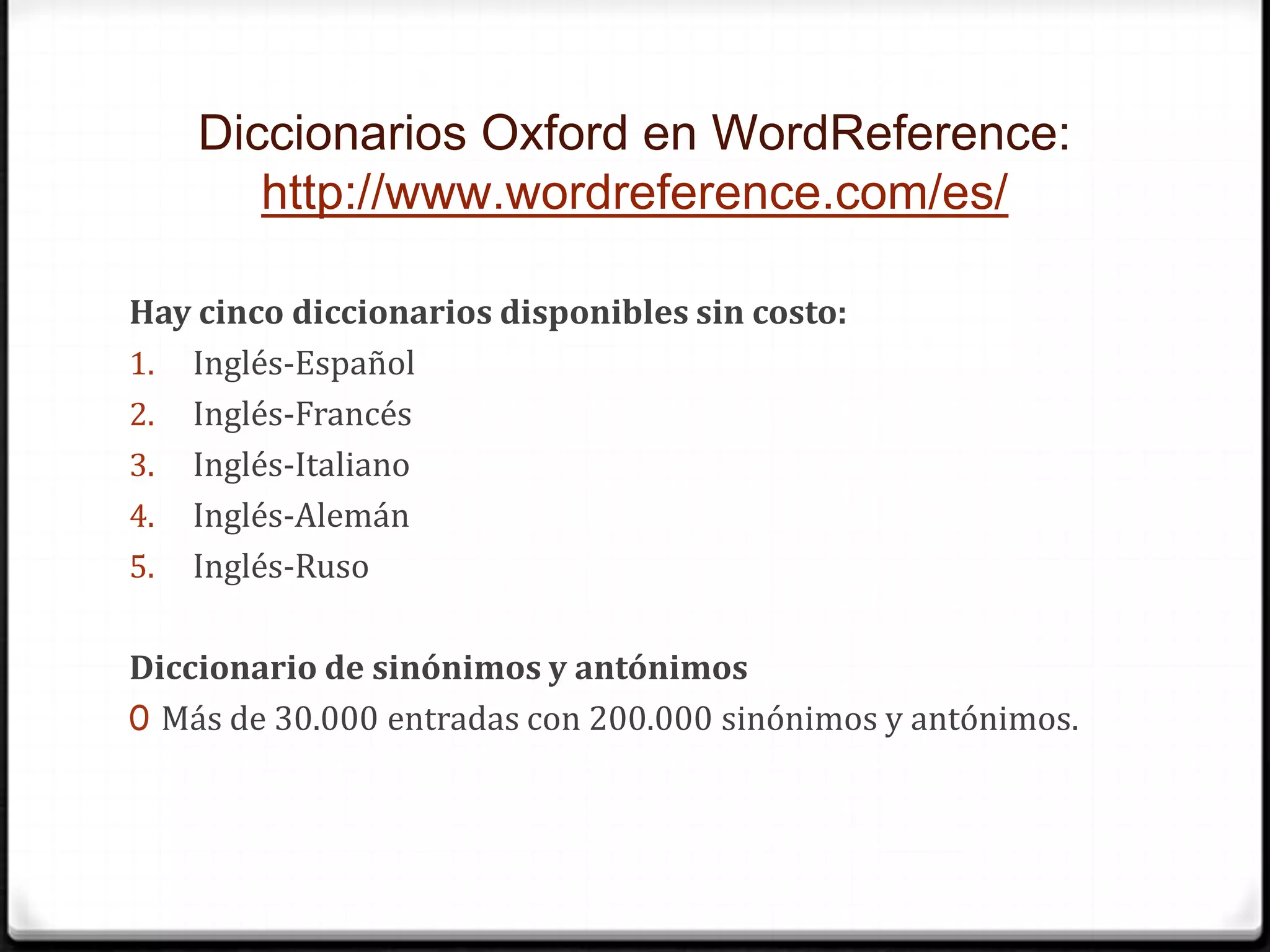 Diccionarios Oxford en WordReference: http://www.wordreference.com/es/Hay cinco diccionarios disponibles sin costo:Inglés-EspañolInglés-FrancésInglés-ItalianoInglés-AlemánInglés-RusoDiccionario de sinónimos y antónimosMás de 30.000 entradas con 200.000 sinónimos y antónimos.